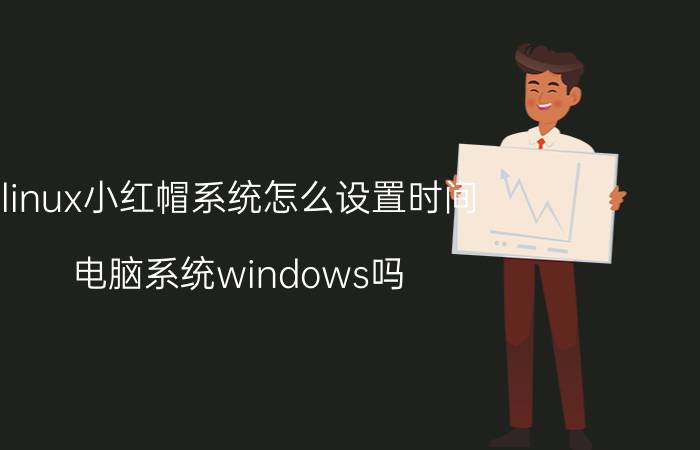 linux小红帽系统怎么设置时间 电脑系统windows吗？